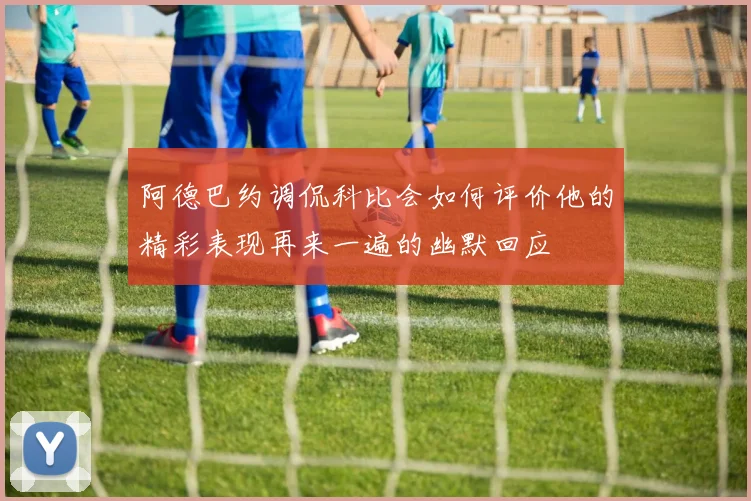 阿德巴约调侃科比会如何评价他的精彩表现再来一遍的幽默回应