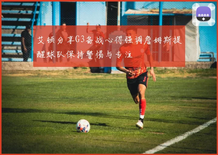 艾顿分享G3备战心得强调詹姆斯提醒球队保持警惕与专注