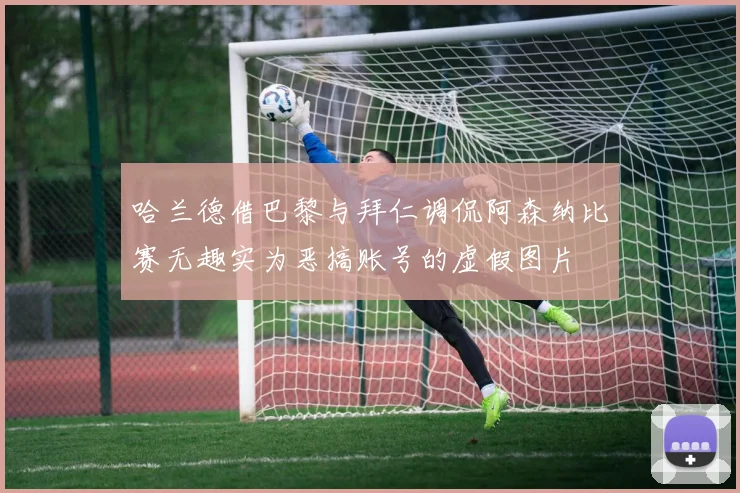 哈兰德借巴黎与拜仁调侃阿森纳比赛无趣实为恶搞账号的虚假图片
