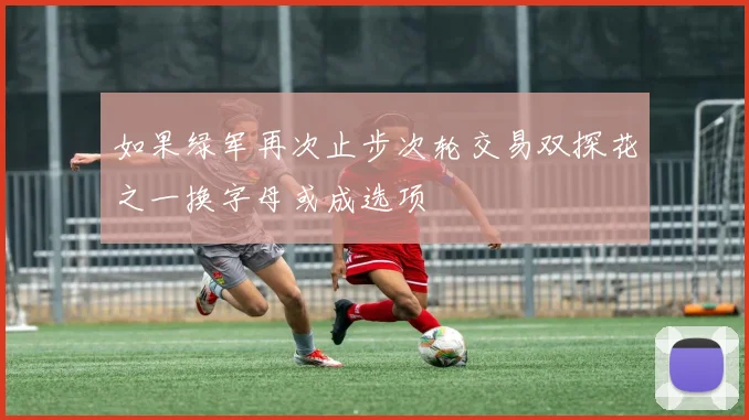 如果绿军再次止步次轮交易双探花之一换字母或成选项
