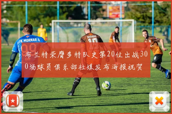 布兰特荣膺多特队史第20位出战300场球员俱乐部社媒发布海报祝贺
