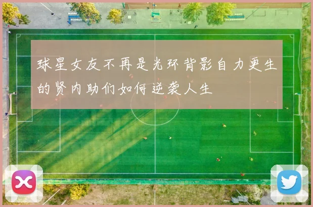 球星女友不再是光环背影自力更生的贤内助们如何逆袭人生