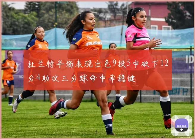 杜兰特半场表现出色9投5中砍下12分4助攻三分球命中率稳健