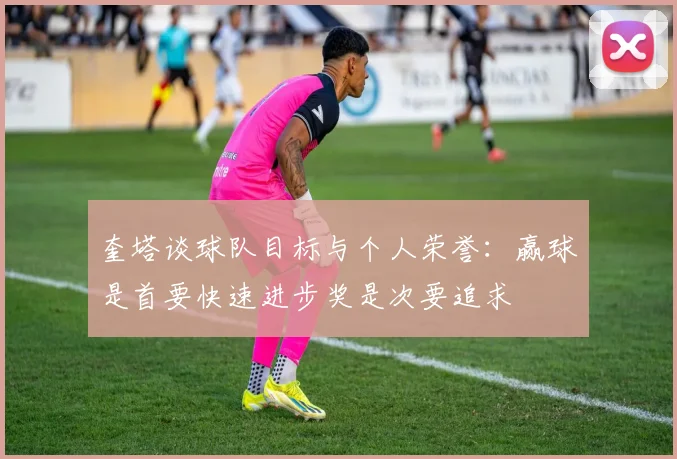 奎塔谈球队目标与个人荣誉：赢球是首要快速进步奖是次要追求