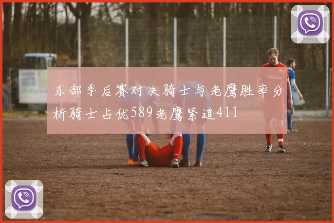 东部季后赛对决骑士与老鹰胜率分析骑士占优589老鹰紧追411