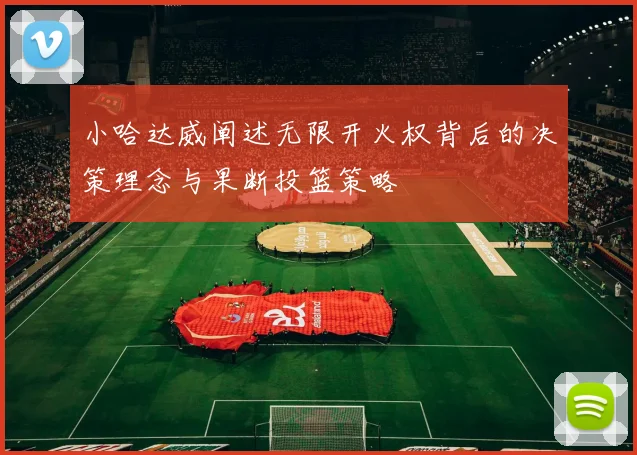 小哈达威阐述无限开火权背后的决策理念与果断投篮策略
