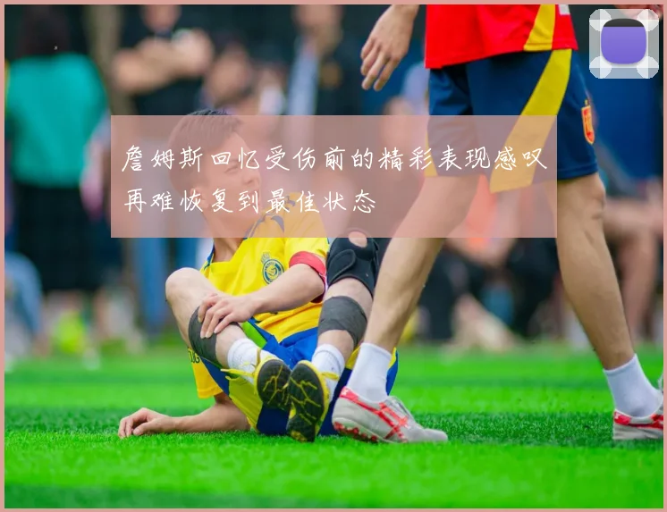 詹姆斯回忆受伤前的精彩表现感叹再难恢复到最佳状态