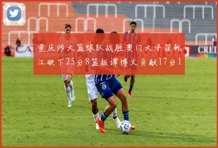 重庆师大篮球队战胜澳门大学翟乾江砍下25分8篮板谭博文贡献17分16篮板