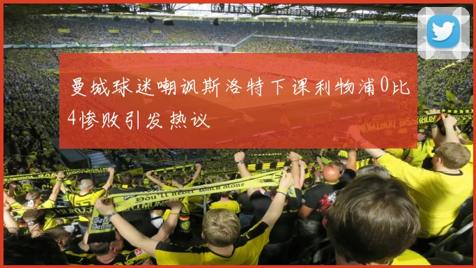曼城球迷嘲讽斯洛特下课利物浦0比4惨败引发热议