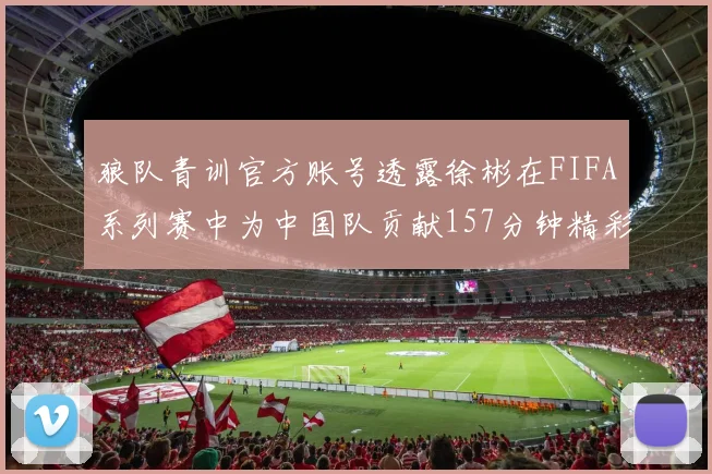 狼队青训官方账号透露徐彬在FIFA系列赛中为中国队贡献157分钟精彩表现