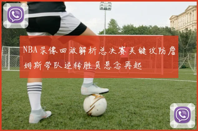 NBA录像回放解析总决赛关键攻防詹姆斯带队逆转胜负悬念再起