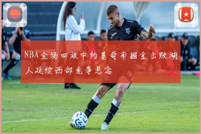 NBA全场回放中约基奇率掘金击败湖人延续西部竞争悬念