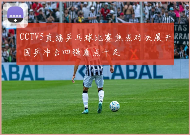 CCTV5直播乒乓球比赛焦点对决展开 国乒冲击四强看点十足