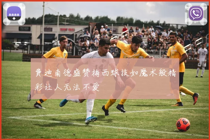 费迪南德盛赞梅西球技如魔术般精彩让人无法不爱